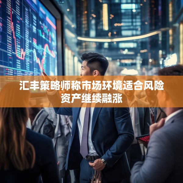 汇丰策略师称市场环境适合风险资产继续融涨