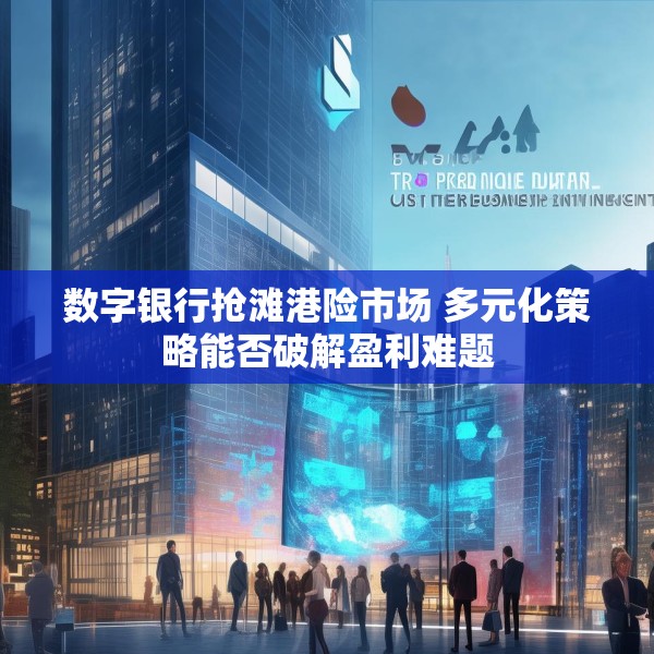 数字银行抢滩港险市场 多元化策略能否破解盈利难题