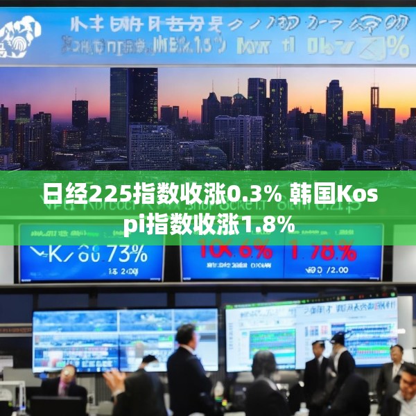 日经225指数收涨0.3% 韩国Kospi指数收涨1.8%