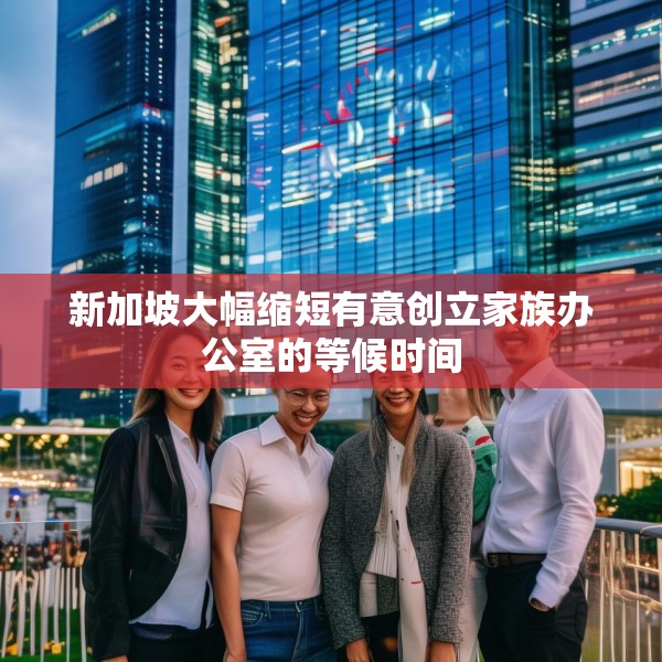新加坡大幅缩短有意创立家族办公室的等候时间