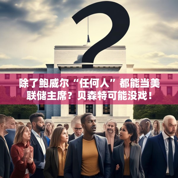 除了鲍威尔“任何人”都能当美联储主席？贝森特可能没戏！