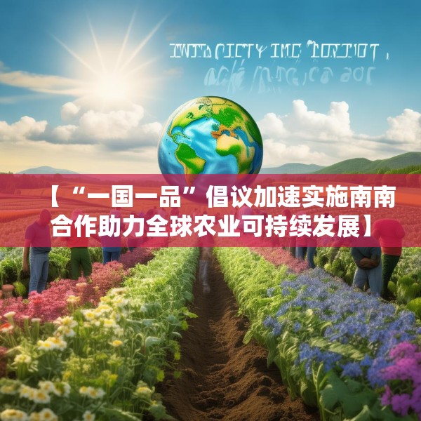 【“一国一品”倡议加速实施南南合作助力全球农业可持续发展】