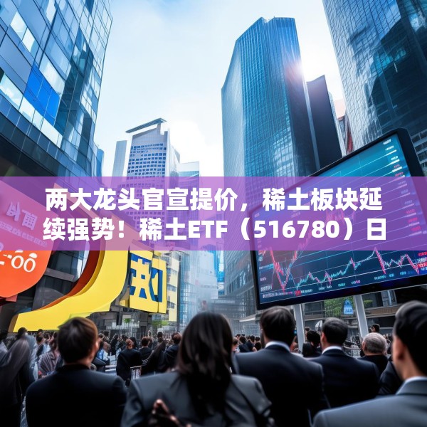 两大龙头官宣提价，稀土板块延续强势！稀土ETF（516780）日成交额创年内新高