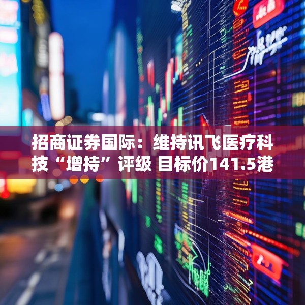 招商证券国际：维持讯飞医疗科技“增持”评级 目标价141.5港元
