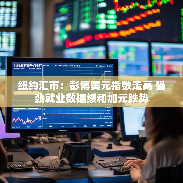 纽约汇市：彭博美元指数走高 强劲就业数据缓和加元跌势