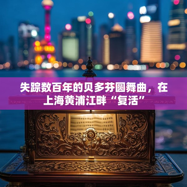 失踪数百年的贝多芬圆舞曲，在上海黄浦江畔“复活”