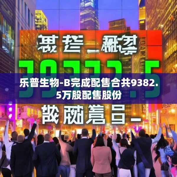 乐普生物-B完成配售合共9382.5万股配售股份