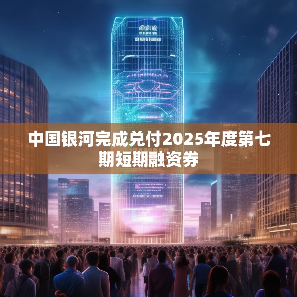 中国银河完成兑付2025年度第七期短期融资券
