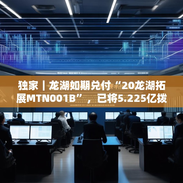 独家｜龙湖如期兑付“20龙湖拓展MTN001B”，已将5.225亿拨入上清所兑付账户