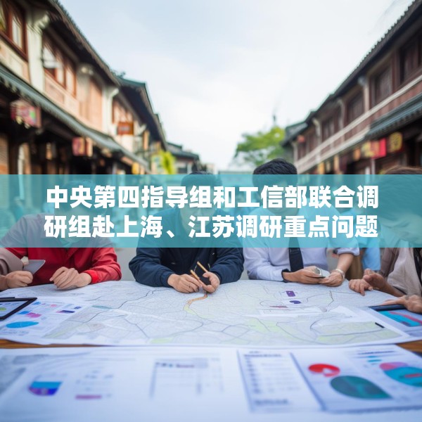 中央第四指导组和工信部联合调研组赴上海、江苏调研重点问题整治情况