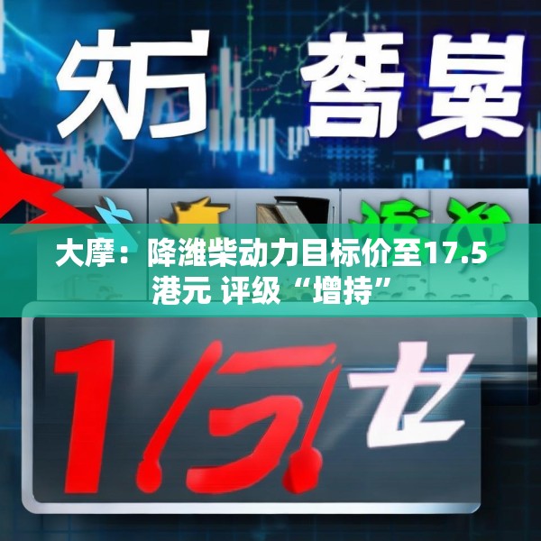 大摩：降潍柴动力目标价至17.5港元 评级“增持”