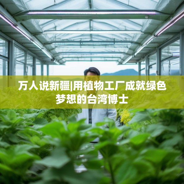 万人说新疆|用植物工厂成就绿色梦想的台湾博士