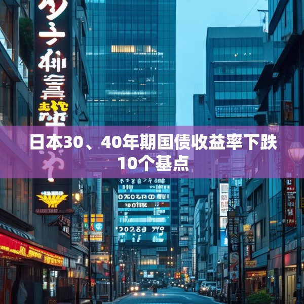 日本30、40年期国债收益率下跌10个基点