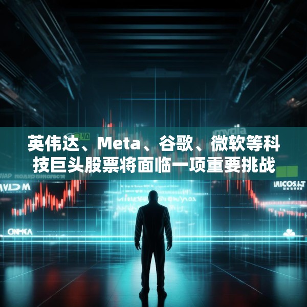 英伟达、Meta、谷歌、微软等科技巨头股票将面临一项重要挑战