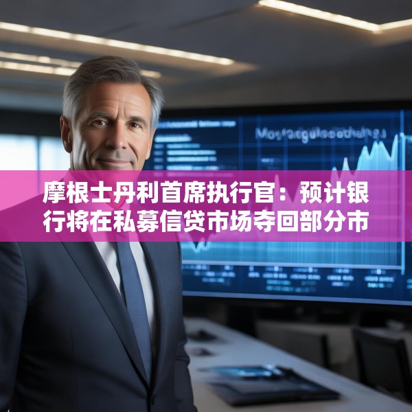 摩根士丹利首席执行官：预计银行将在私募信贷市场夺回部分市场份额