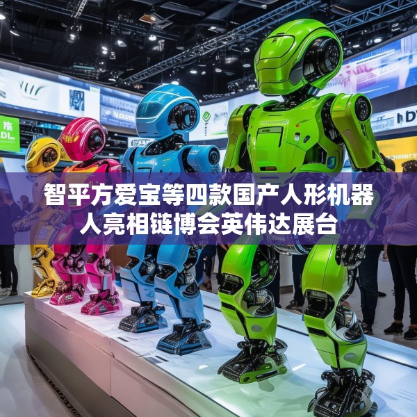 智平方爱宝等四款国产人形机器人亮相链博会英伟达展台