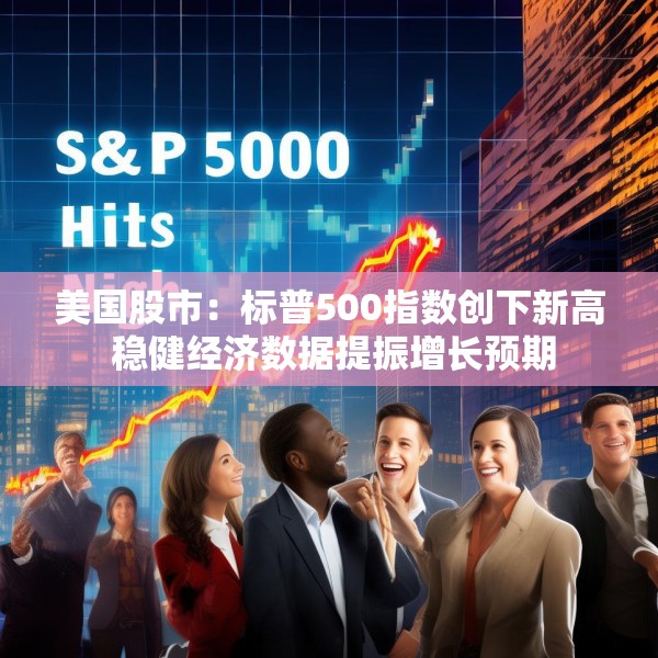 美国股市：标普500指数创下新高 稳健经济数据提振增长预期