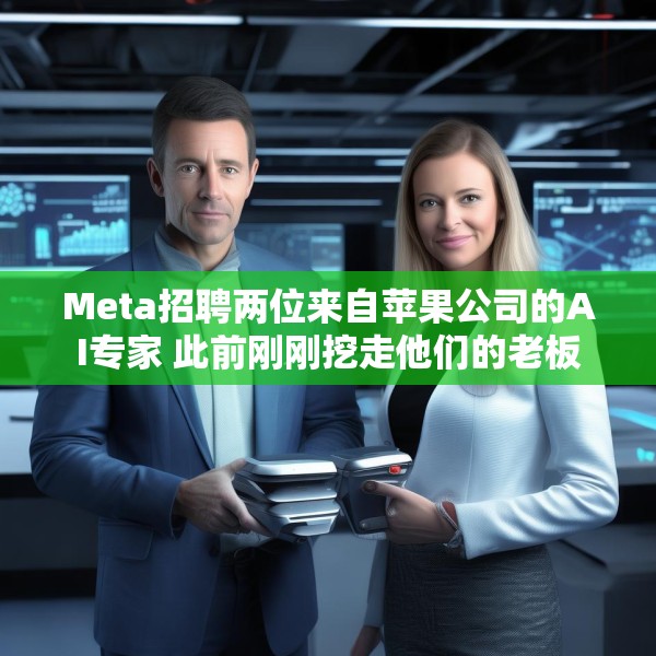 Meta招聘两位来自苹果公司的AI专家 此前刚刚挖走他们的老板