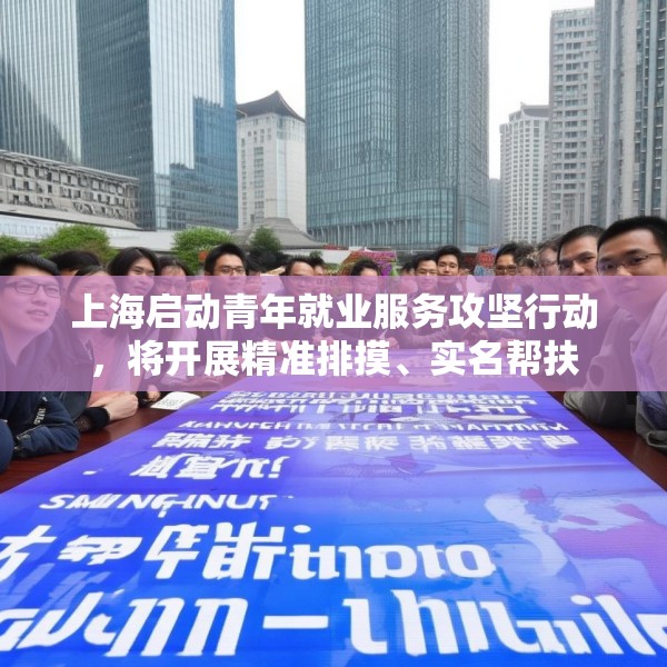 上海启动青年就业服务攻坚行动，将开展精准排摸、实名帮扶