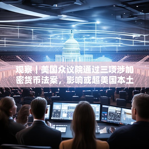 观察｜美国众议院通过三项涉加密货币法案，影响或超美国本土