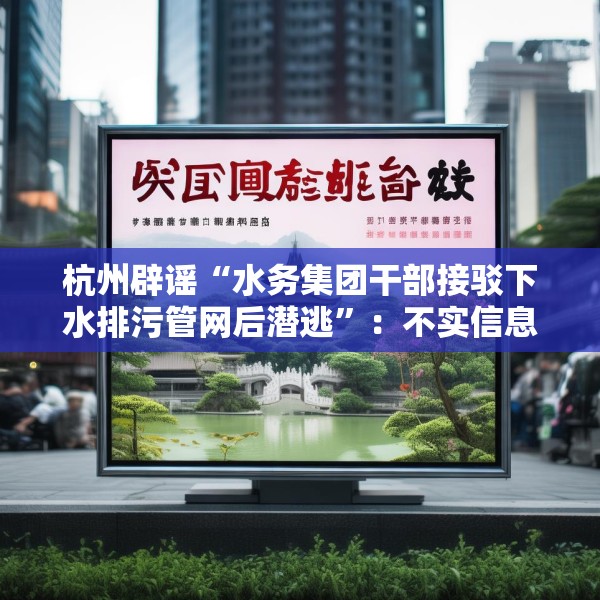 杭州辟谣“水务集团干部接驳下水排污管网后潜逃”：不实信息