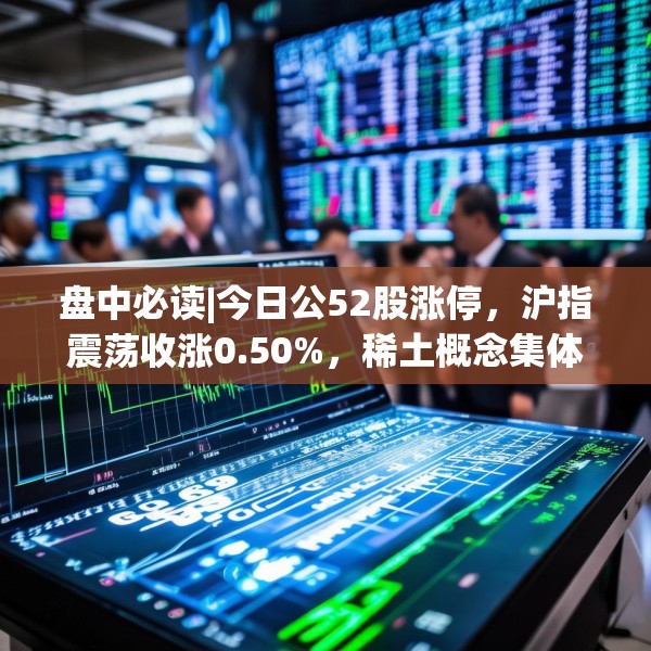 盘中必读|今日公52股涨停，沪指震荡收涨0.50%，稀土概念集体走强