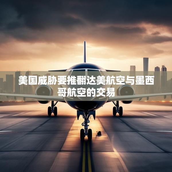 美国威胁要推翻达美航空与墨西哥航空的交易