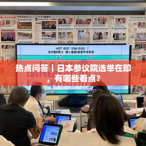 热点问答｜日本参议院选举在即，有哪些看点？