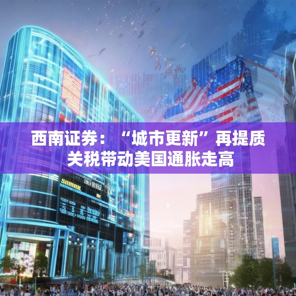 西南证券：“城市更新”再提质 关税带动美国通胀走高