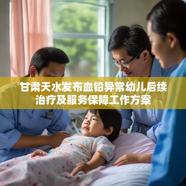 甘肃天水发布血铅异常幼儿后续治疗及服务保障工作方案