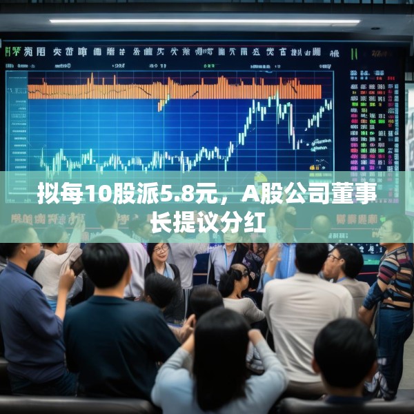 拟每10股派5.8元，A股公司董事长提议分红