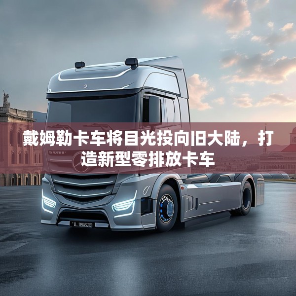 戴姆勒卡车将目光投向旧大陆，打造新型零排放卡车