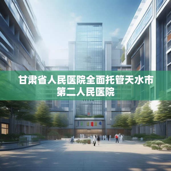 甘肃省人民医院全面托管天水市第二人民医院