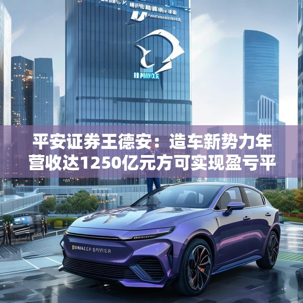 平安证券王德安：造车新势力年营收达1250亿元方可实现盈亏平衡