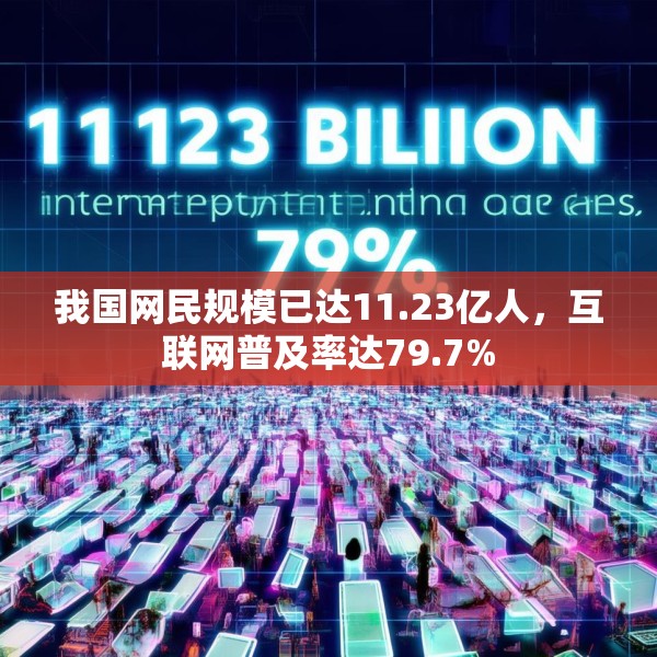 我国网民规模已达11.23亿人，互联网普及率达79.7%