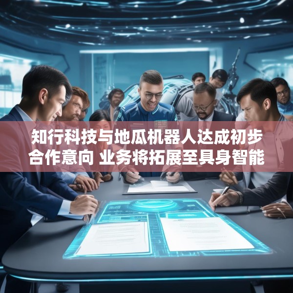 知行科技与地瓜机器人达成初步合作意向 业务将拓展至具身智能主控制器领域