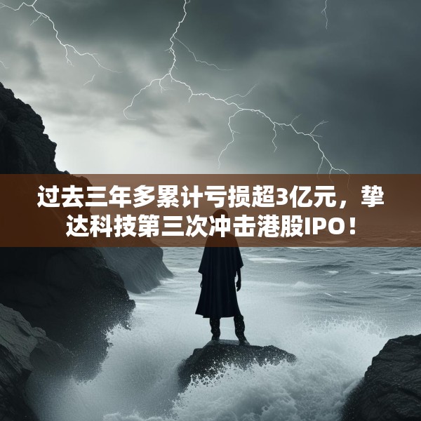 过去三年多累计亏损超3亿元，挚达科技第三次冲击港股IPO！