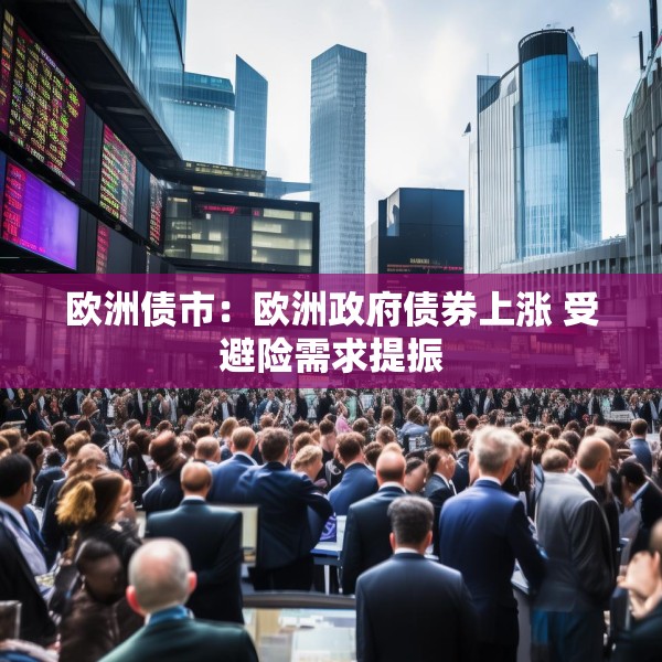 欧洲债市：欧洲政府债券上涨 受避险需求提振